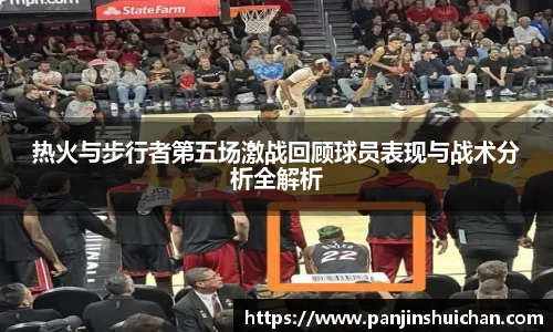 热火与步行者第五场激战回顾球员表现与战术分析全解析